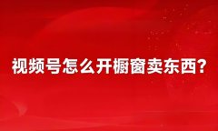 视频号橱窗带货新手入门教程，怎么开通