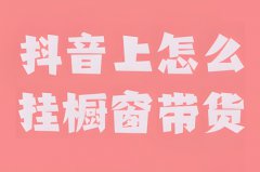 开通抖音橱窗怎么卖东西？抖音怎么挂商品橱窗