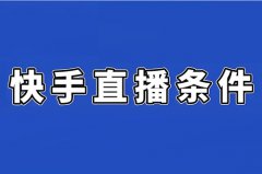 快手开通直播需要什么条件?快手开直播 快手开通直播需要什么条件?快手开直播